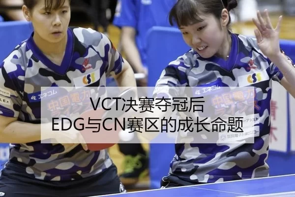 VCT决赛夺冠后 EDG与CN赛区的成长命题