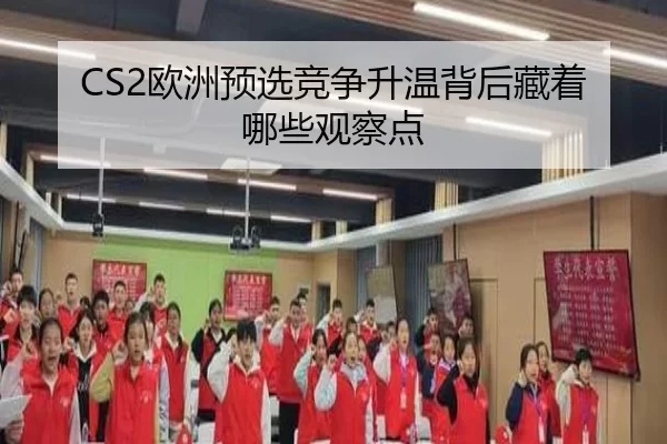 CS2欧洲预选竞争升温背后藏着哪些观察点
